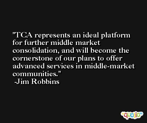TCA represents an ideal platform for further middle market consolidation, and will become the cornerstone of our plans to offer advanced services in middle-market communities. -Jim Robbins