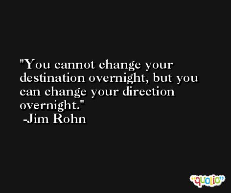You cannot change your destination overnight, but you can change your direction overnight. -Jim Rohn