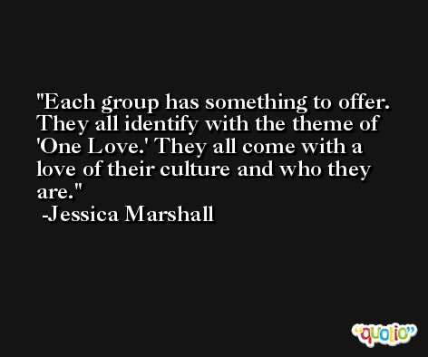 Each group has something to offer. They all identify with the theme of 'One Love.' They all come with a love of their culture and who they are. -Jessica Marshall