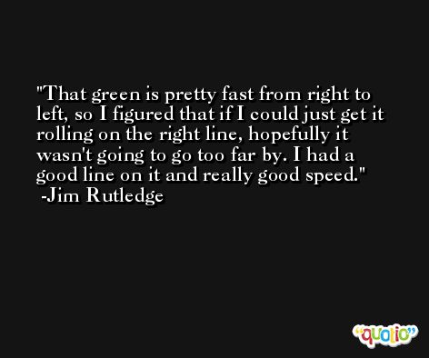 That green is pretty fast from right to left, so I figured that if I could just get it rolling on the right line, hopefully it wasn't going to go too far by. I had a good line on it and really good speed. -Jim Rutledge