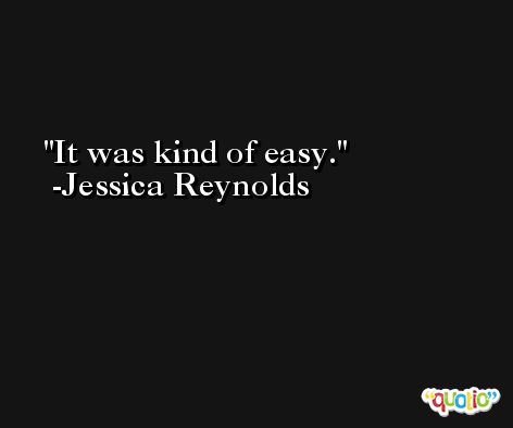 It was kind of easy. -Jessica Reynolds