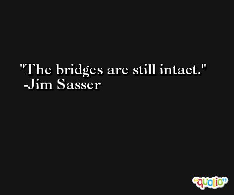 The bridges are still intact. -Jim Sasser
