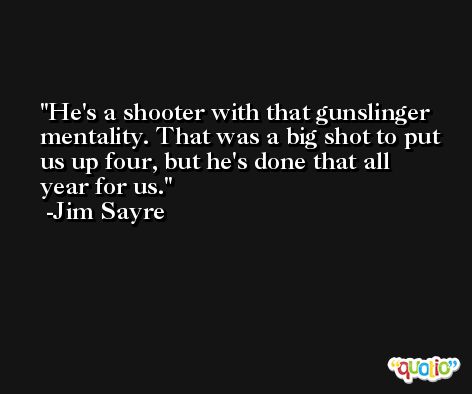 He's a shooter with that gunslinger mentality. That was a big shot to put us up four, but he's done that all year for us. -Jim Sayre