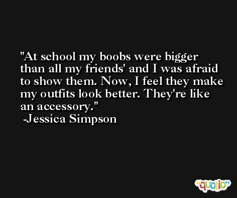 At school my boobs were bigger than all my friends' and I was afraid to show them. Now, I feel they make my outfits look better. They're like an accessory. -Jessica Simpson