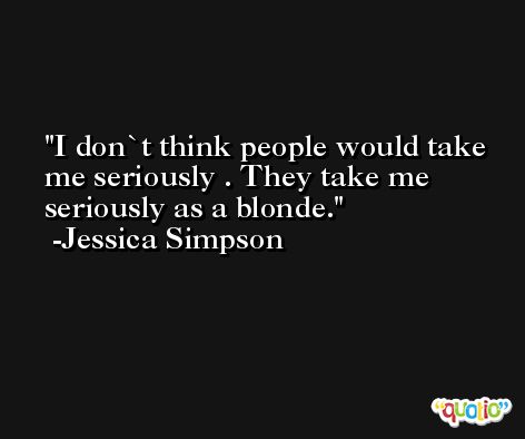 I don`t think people would take me seriously . They take me seriously as a blonde. -Jessica Simpson