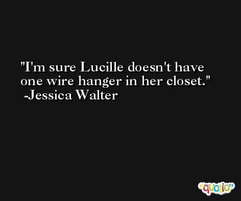 I'm sure Lucille doesn't have one wire hanger in her closet. -Jessica Walter