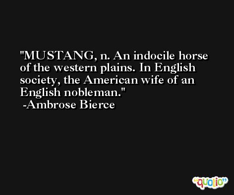 MUSTANG, n. An indocile horse of the western plains. In English society, the American wife of an English nobleman. -Ambrose Bierce