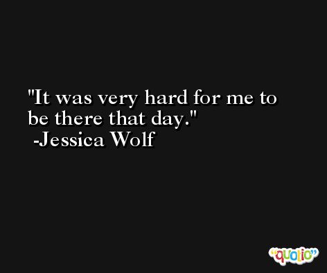 It was very hard for me to be there that day. -Jessica Wolf