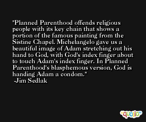 Planned Parenthood offends religious people with its key chain that shows a portion of the famous painting from the Sistine Chapel. Michelangelo gave us a beautiful image of Adam stretching out his hand to God, with God's index finger about to touch Adam's index finger. In Planned Parenthood's blasphemous version, God is handing Adam a condom. -Jim Sedlak