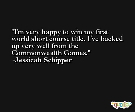 I'm very happy to win my first world short course title. I've backed up very well from the Commonwealth Games. -Jessicah Schipper