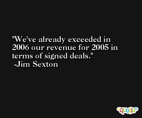 We've already exceeded in 2006 our revenue for 2005 in terms of signed deals. -Jim Sexton