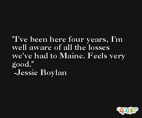I've been here four years, I'm well aware of all the losses we've had to Maine. Feels very good. -Jessie Boylan