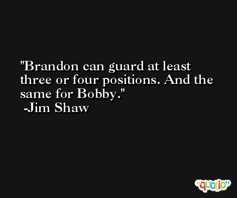 Brandon can guard at least three or four positions. And the same for Bobby. -Jim Shaw