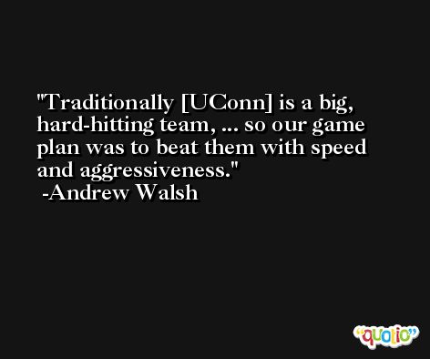 Traditionally [UConn] is a big, hard-hitting team, ... so our game plan was to beat them with speed and aggressiveness. -Andrew Walsh