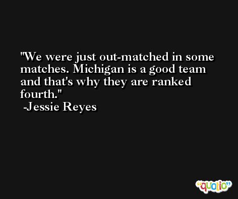 We were just out-matched in some matches. Michigan is a good team and that's why they are ranked fourth. -Jessie Reyes
