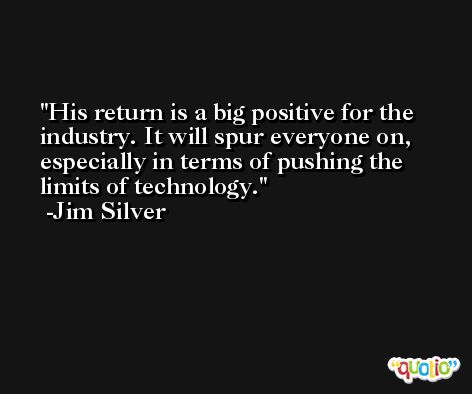 His return is a big positive for the industry. It will spur everyone on, especially in terms of pushing the limits of technology. -Jim Silver