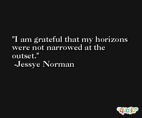 I am grateful that my horizons were not narrowed at the outset. -Jessye Norman