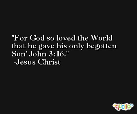 For God so loved the World that he gave his only begotten Son' John 3:16. -Jesus Christ