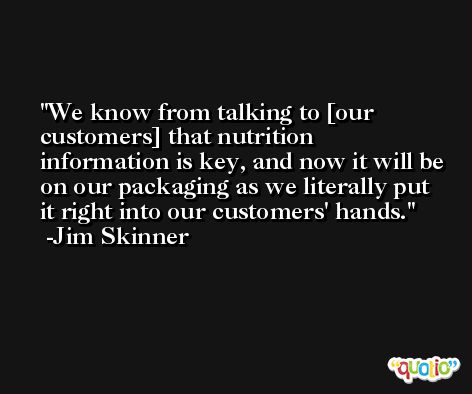 We know from talking to [our customers] that nutrition information is key, and now it will be on our packaging as we literally put it right into our customers' hands. -Jim Skinner