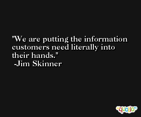 We are putting the information customers need literally into their hands. -Jim Skinner