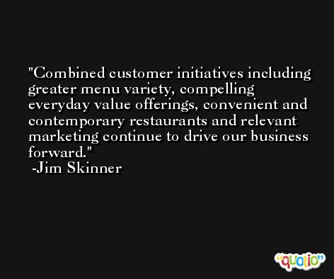 Combined customer initiatives including greater menu variety, compelling everyday value offerings, convenient and contemporary restaurants and relevant marketing continue to drive our business forward. -Jim Skinner