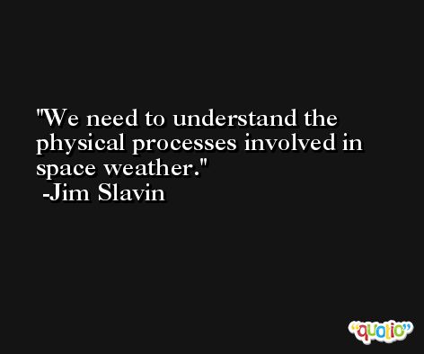 We need to understand the physical processes involved in space weather. -Jim Slavin