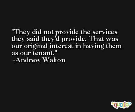 They did not provide the services they said they'd provide. That was our original interest in having them as our tenant. -Andrew Walton