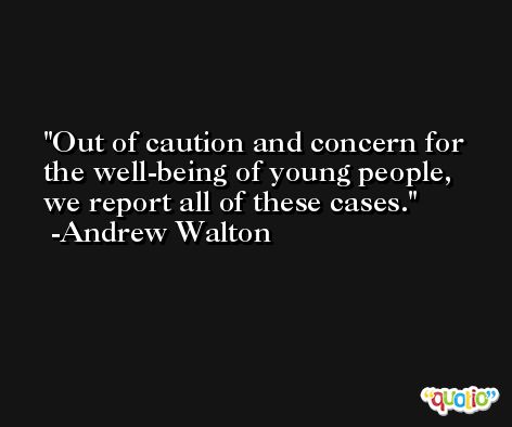 Out of caution and concern for the well-being of young people, we report all of these cases. -Andrew Walton