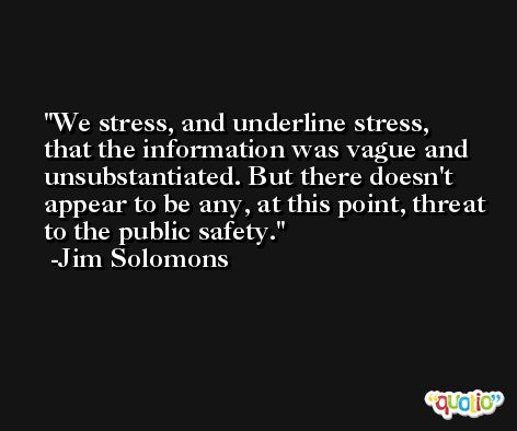 We stress, and underline stress, that the information was vague and unsubstantiated. But there doesn't appear to be any, at this point, threat to the public safety. -Jim Solomons