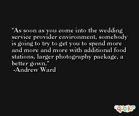 As soon as you come into the wedding service provider environment, somebody is going to try to get you to spend more and more and more with additional food stations, larger photography package, a better gown. -Andrew Ward