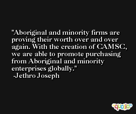 Aboriginal and minority firms are proving their worth over and over again. With the creation of CAMSC, we are able to promote purchasing from Aboriginal and minority enterprises globally. -Jethro Joseph