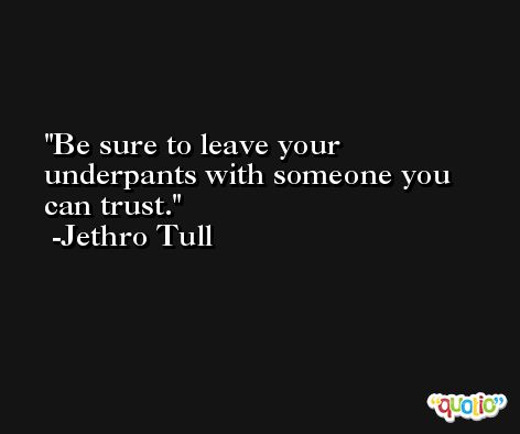 Be sure to leave your underpants with someone you can trust. -Jethro Tull