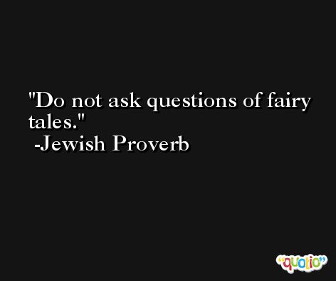 Do not ask questions of fairy tales. -Jewish Proverb