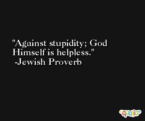 Against stupidity; God Himself is helpless. -Jewish Proverb