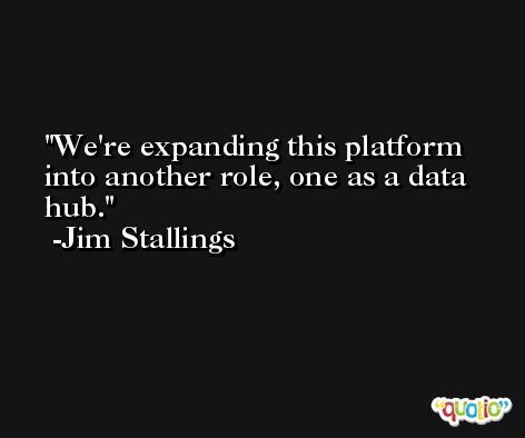 We're expanding this platform into another role, one as a data hub. -Jim Stallings