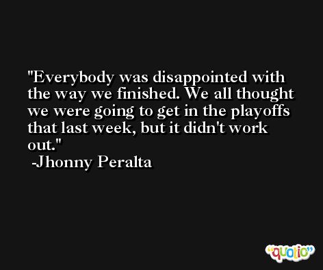 Everybody was disappointed with the way we finished. We all thought we were going to get in the playoffs that last week, but it didn't work out. -Jhonny Peralta