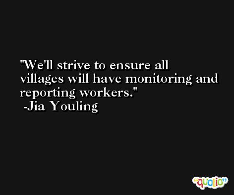 We'll strive to ensure all villages will have monitoring and reporting workers. -Jia Youling