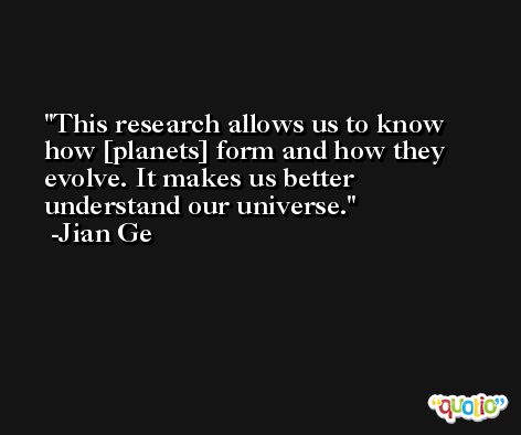 This research allows us to know how [planets] form and how they evolve. It makes us better understand our universe. -Jian Ge