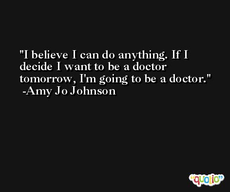 I believe I can do anything. If I decide I want to be a doctor tomorrow, I'm going to be a doctor. -Amy Jo Johnson