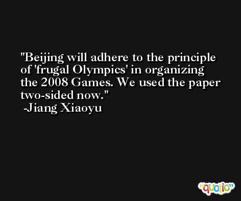 Beijing will adhere to the principle of 'frugal Olympics' in organizing the 2008 Games. We used the paper two-sided now. -Jiang Xiaoyu