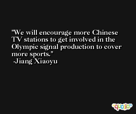 We will encourage more Chinese TV stations to get involved in the Olympic signal production to cover more sports. -Jiang Xiaoyu