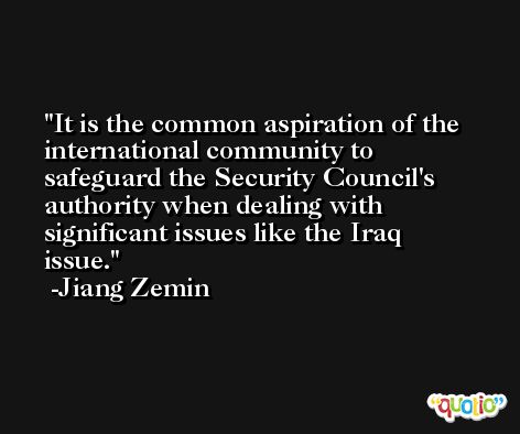 It is the common aspiration of the international community to safeguard the Security Council's authority when dealing with significant issues like the Iraq issue. -Jiang Zemin
