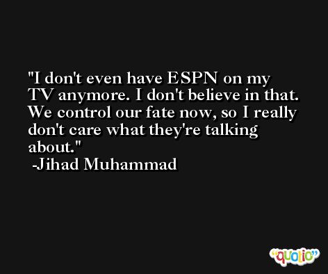I don't even have ESPN on my TV anymore. I don't believe in that. We control our fate now, so I really don't care what they're talking about. -Jihad Muhammad