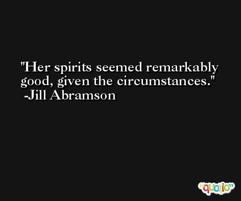 Her spirits seemed remarkably good, given the circumstances. -Jill Abramson