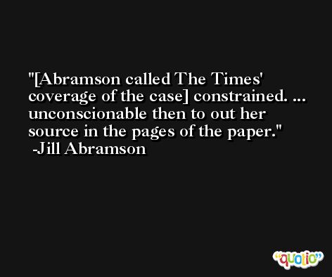[Abramson called The Times' coverage of the case] constrained. ... unconscionable then to out her source in the pages of the paper. -Jill Abramson