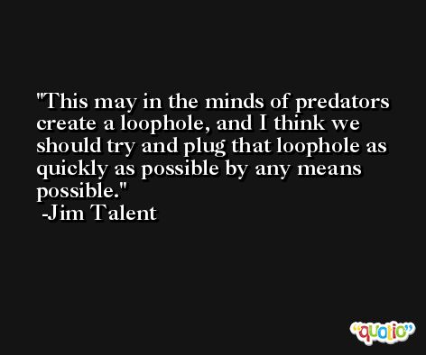 This may in the minds of predators create a loophole, and I think we should try and plug that loophole as quickly as possible by any means possible. -Jim Talent