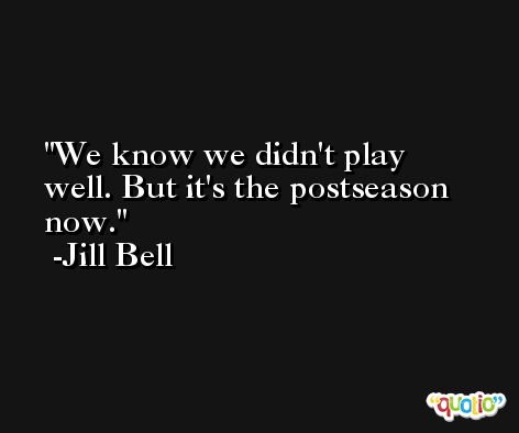 We know we didn't play well. But it's the postseason now. -Jill Bell