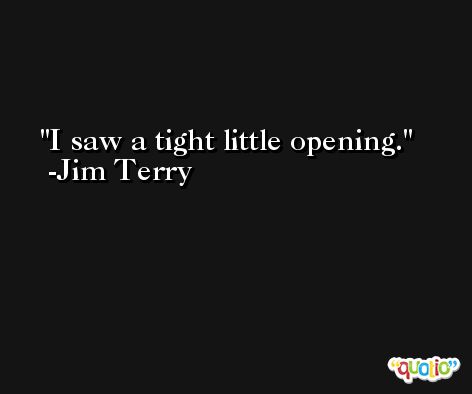 I saw a tight little opening. -Jim Terry