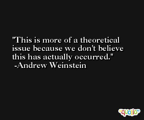 This is more of a theoretical issue because we don't believe this has actually occurred. -Andrew Weinstein