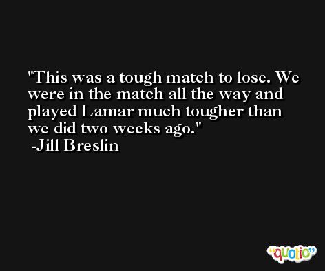 This was a tough match to lose. We were in the match all the way and played Lamar much tougher than we did two weeks ago. -Jill Breslin